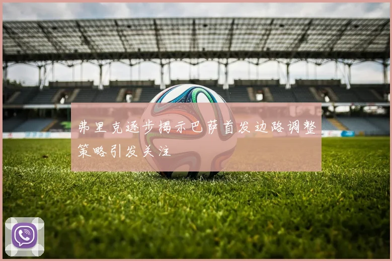 弗里克逐步揭示巴萨首发边路调整策略引发关注