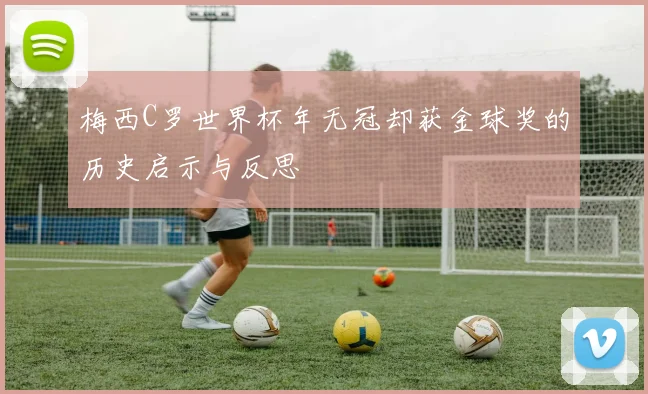 梅西C罗世界杯年无冠却获金球奖的历史启示与反思
