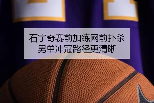 石宇奇赛前加练网前扑杀 男单冲冠路径更清晰